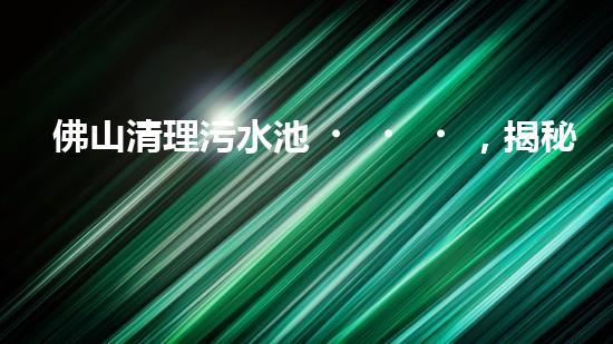 佛山清理污水池，揭秘城市底下的黑暗！